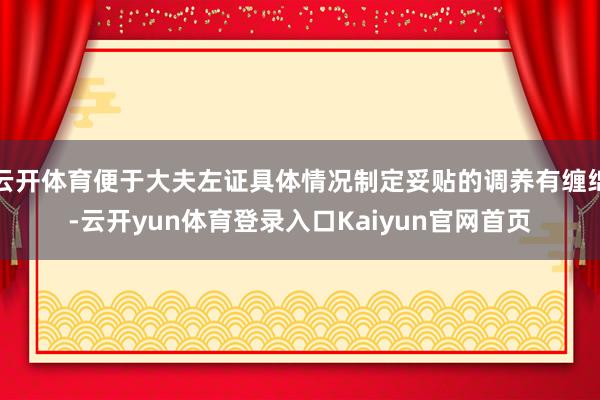 云开体育便于大夫左证具体情况制定妥贴的调养有缠绵-云开yun体育登录入口Kaiyun官网首页