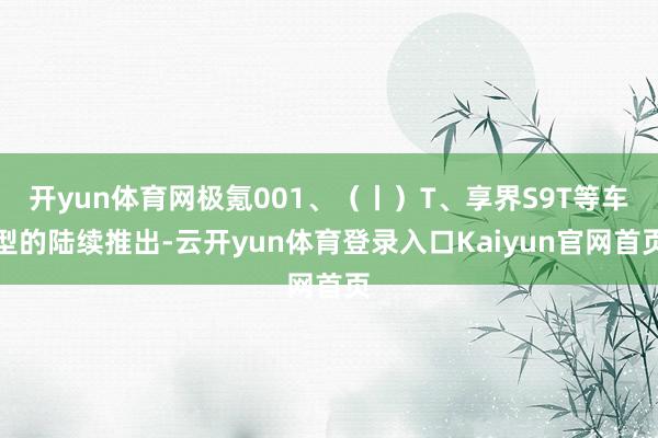 开yun体育网极氪001、（丨）T、享界S9T等车型的陆续推出-云开yun体育登录入口Kaiyun官网首页