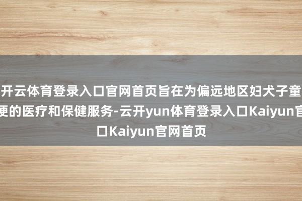 开云体育登录入口官网首页旨在为偏远地区妇犬子童提供方便的医疗和保健服务-云开yun体育登录入口Kaiyun官网首页