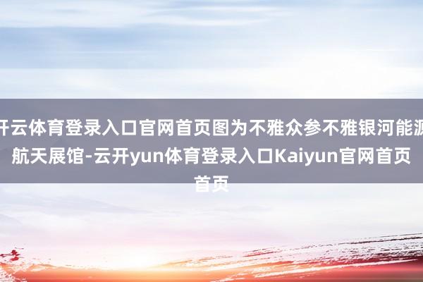 开云体育登录入口官网首页图为不雅众参不雅银河能源航天展馆-云开yun体育登录入口Kaiyun官网首页