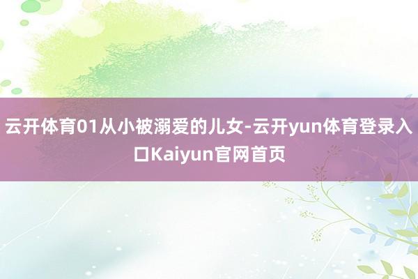 云开体育01从小被溺爱的儿女-云开yun体育登录入口Kaiyun官网首页