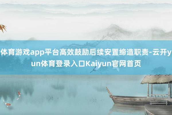 体育游戏app平台高效鼓励后续安置缔造职责-云开yun体育登录入口Kaiyun官网首页