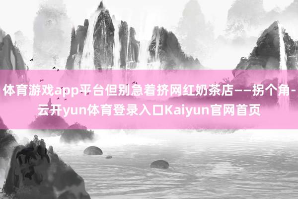 体育游戏app平台但别急着挤网红奶茶店——拐个角-云开yun体育登录入口Kaiyun官网首页