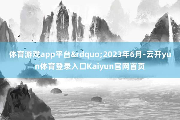体育游戏app平台&rdquo;2023年6月-云开yun体育登录入口Kaiyun官网首页