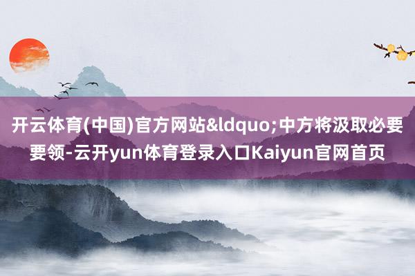 开云体育(中国)官方网站&ldquo;中方将汲取必要要领-云开yun体育登录入口Kaiyun官网首页
