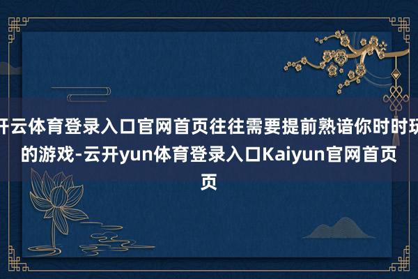 开云体育登录入口官网首页往往需要提前熟谙你时时玩的游戏-云开yun体育登录入口Kaiyun官网首页
