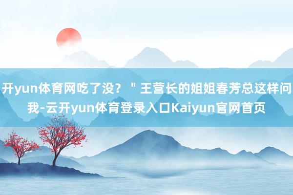 开yun体育网吃了没？＂王营长的姐姐春芳总这样问我-云开yun体育登录入口Kaiyun官网首页