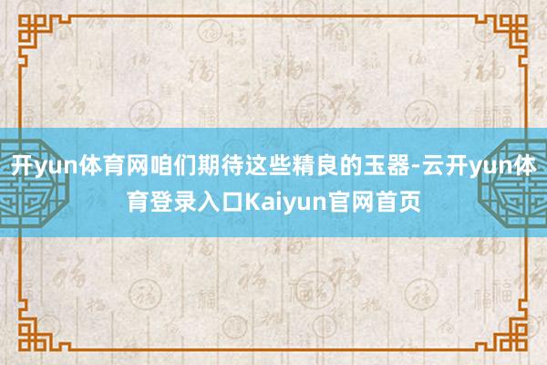 开yun体育网咱们期待这些精良的玉器-云开yun体育登录入口Kaiyun官网首页