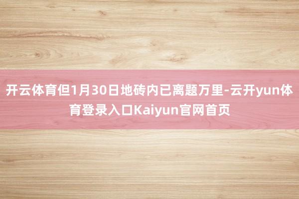 开云体育但1月30日地砖内已离题万里-云开yun体育登录入口Kaiyun官网首页