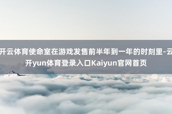 开云体育使命室在游戏发售前半年到一年的时刻里-云开yun体育登录入口Kaiyun官网首页