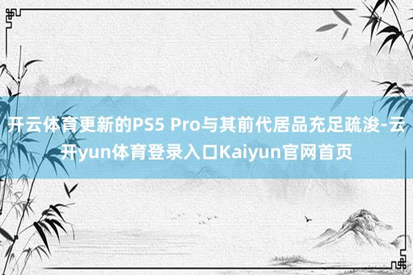 开云体育更新的PS5 Pro与其前代居品充足疏浚-云开yun体育登录入口Kaiyun官网首页