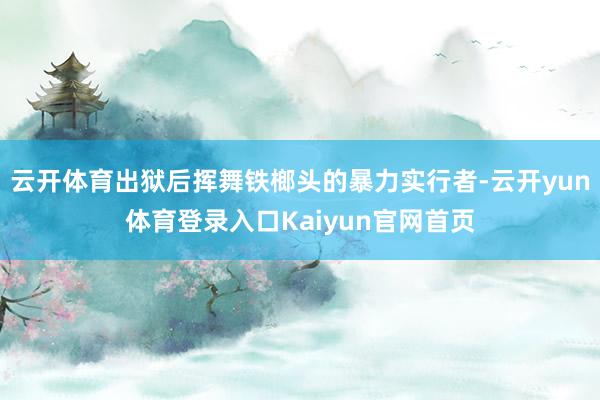 云开体育出狱后挥舞铁榔头的暴力实行者-云开yun体育登录入口Kaiyun官网首页