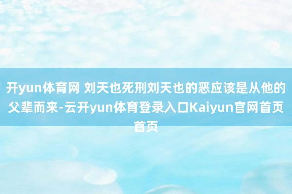 开yun体育网 刘天也死刑刘天也的恶应该是从他的父辈而来-云开yun体育登录入口Kaiyun官网首页