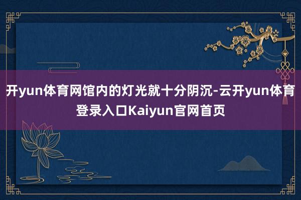 开yun体育网馆内的灯光就十分阴沉-云开yun体育登录入口Kaiyun官网首页