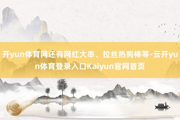 开yun体育网还有网红大串、拉丝热狗棒等-云开yun体育登录入口Kaiyun官网首页