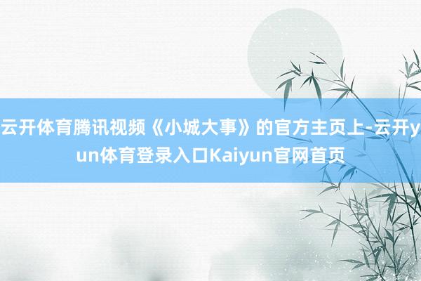 云开体育腾讯视频《小城大事》的官方主页上-云开yun体育登录入口Kaiyun官网首页