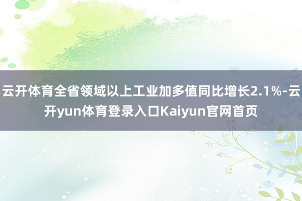 云开体育全省领域以上工业加多值同比增长2.1%-云开yun体育登录入口Kaiyun官网首页