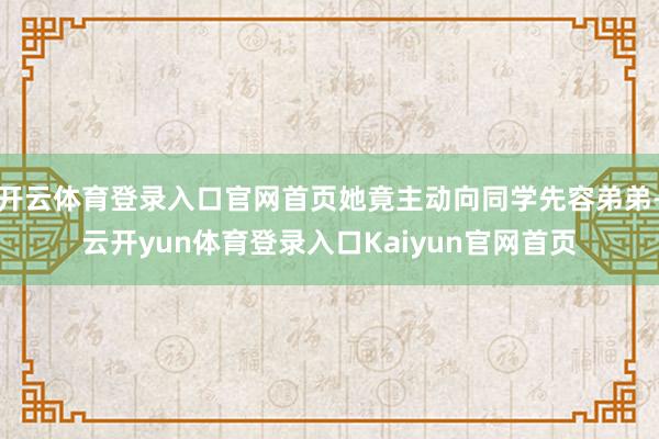 开云体育登录入口官网首页她竟主动向同学先容弟弟-云开yun体育登录入口Kaiyun官网首页