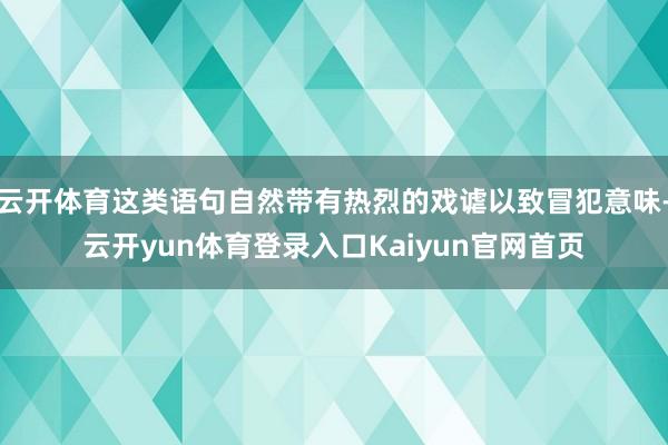 云开体育这类语句自然带有热烈的戏谑以致冒犯意味-云开yun体育登录入口Kaiyun官网首页