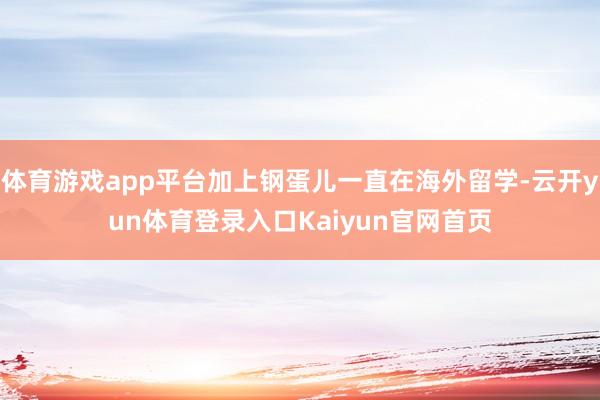 体育游戏app平台加上钢蛋儿一直在海外留学-云开yun体育登录入口Kaiyun官网首页
