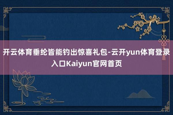 开云体育垂纶皆能钓出惊喜礼包-云开yun体育登录入口Kaiyun官网首页