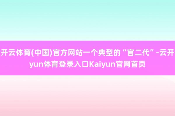 开云体育(中国)官方网站一个典型的“官二代”-云开yun体育登录入口Kaiyun官网首页