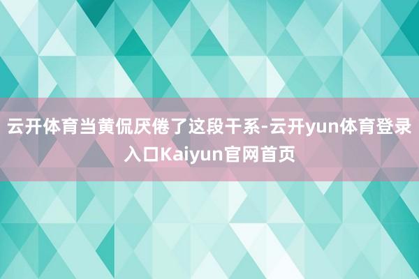 云开体育当黄侃厌倦了这段干系-云开yun体育登录入口Kaiyun官网首页