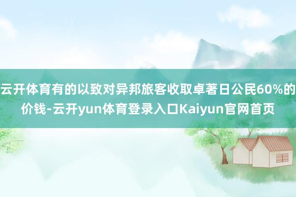 云开体育有的以致对异邦旅客收取卓著日公民60%的价钱-云开yun体育登录入口Kaiyun官网首页