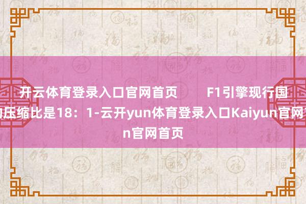 开云体育登录入口官网首页        F1引擎现行国法的压缩比是18：1-云开yun体育登录入口Kaiyun官网首页