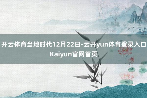 开云体育当地时代12月22日-云开yun体育登录入口Kaiyun官网首页