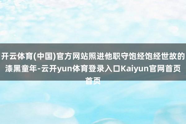 开云体育(中国)官方网站照进他职守饱经饱经世故的漆黑童年-云开yun体育登录入口Kaiyun官网首页