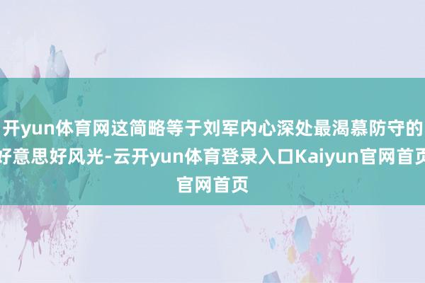 开yun体育网这简略等于刘军内心深处最渴慕防守的好意思好风光-云开yun体育登录入口Kaiyun官网首页