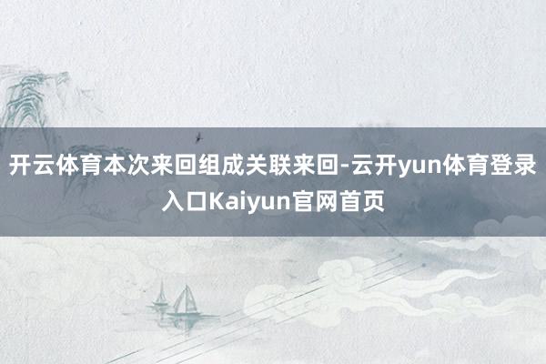 开云体育本次来回组成关联来回-云开yun体育登录入口Kaiyun官网首页