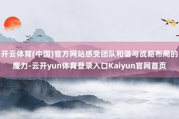 开云体育(中国)官方网站感受团队和谐与战略布局的魔力-云开yun体育登录入口Kaiyun官网首页