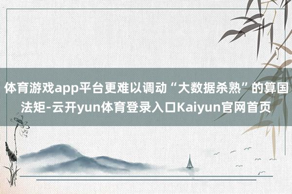 体育游戏app平台更难以调动“大数据杀熟”的算国法矩-云开yun体育登录入口Kaiyun官网首页