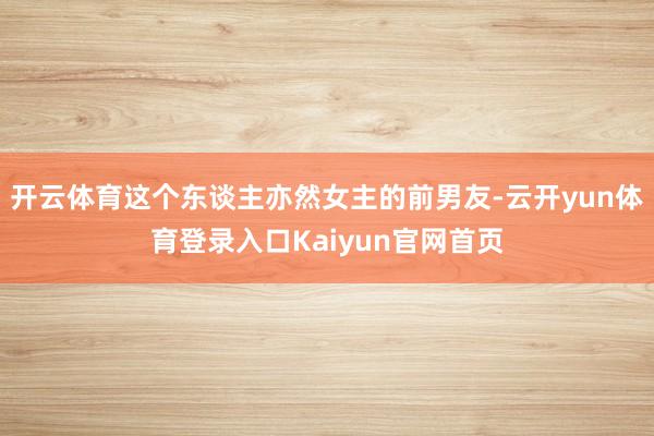 开云体育这个东谈主亦然女主的前男友-云开yun体育登录入口Kaiyun官网首页