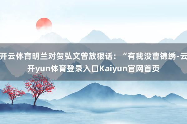 开云体育明兰对贺弘文曾放狠话：“有我没曹锦绣-云开yun体育登录入口Kaiyun官网首页