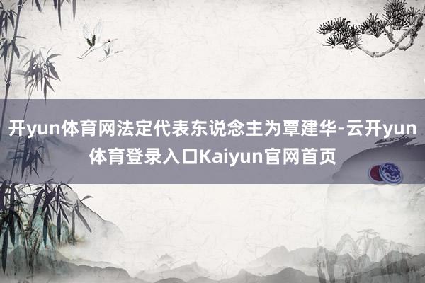 开yun体育网法定代表东说念主为覃建华-云开yun体育登录入口Kaiyun官网首页