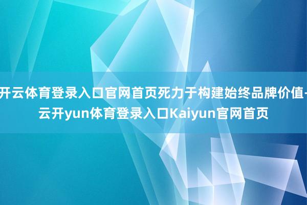 开云体育登录入口官网首页死力于构建始终品牌价值-云开yun体育登录入口Kaiyun官网首页