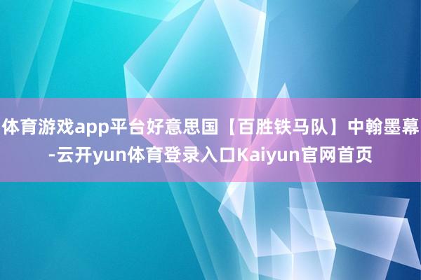体育游戏app平台好意思国【百胜铁马队】中翰墨幕-云开yun体育登录入口Kaiyun官网首页