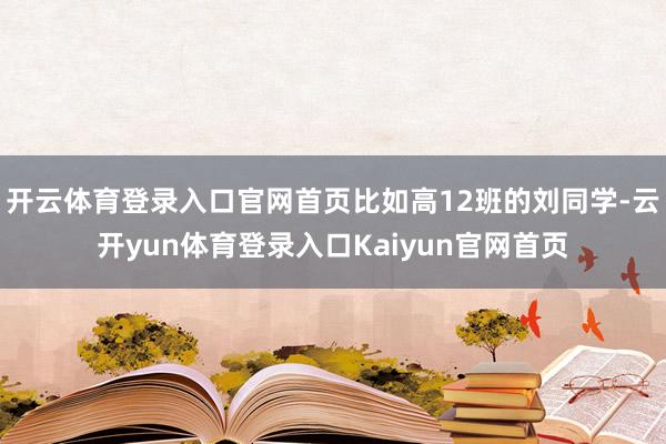 开云体育登录入口官网首页比如高12班的刘同学-云开yun体育登录入口Kaiyun官网首页