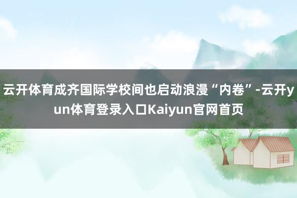 云开体育成齐国际学校间也启动浪漫“内卷”-云开yun体育登录入口Kaiyun官网首页