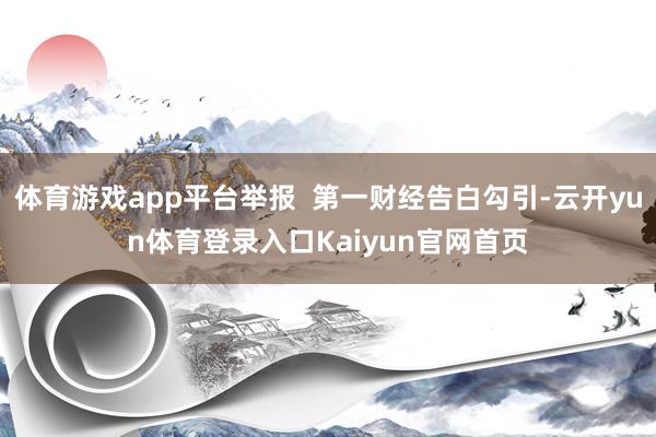 体育游戏app平台举报  第一财经告白勾引-云开yun体育登录入口Kaiyun官网首页
