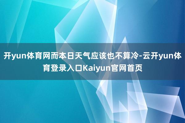 开yun体育网而本日天气应该也不算冷-云开yun体育登录入口Kaiyun官网首页