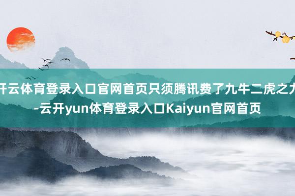 开云体育登录入口官网首页只须腾讯费了九牛二虎之力-云开yun体育登录入口Kaiyun官网首页