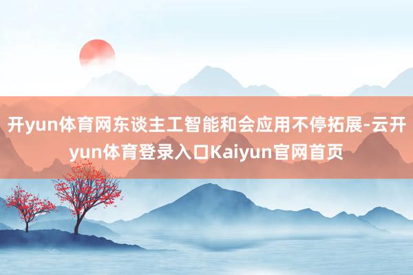 开yun体育网 东谈主工智能和会应用不停拓展-云开yun体育登录入口Kaiyun官网首页