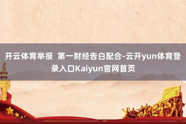 开云体育举报  第一财经告白配合-云开yun体育登录入口Kaiyun官网首页