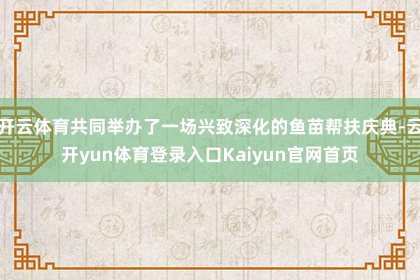 开云体育共同举办了一场兴致深化的鱼苗帮扶庆典-云开yun体育登录入口Kaiyun官网首页