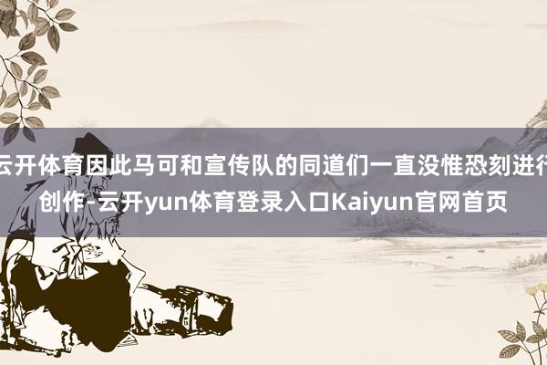 云开体育因此马可和宣传队的同道们一直没惟恐刻进行创作-云开yun体育登录入口Kaiyun官网首页