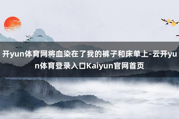 开yun体育网将血染在了我的裤子和床单上-云开yun体育登录入口Kaiyun官网首页